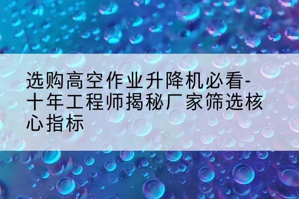 港北高空作业升降机厂家推荐-选购高空作业升降机必看-十年工程师揭秘厂家筛选核心指标