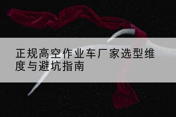 港北高空作业车厂家-正规选型维度与避坑指南