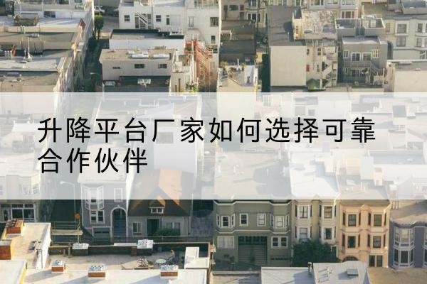 港北升降平台厂家-如何选择可靠合作伙伴