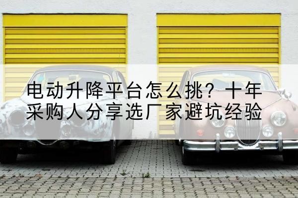 港北电动升降平台厂家-电动升降平台怎么挑？十年采购人分享选厂家避坑经验