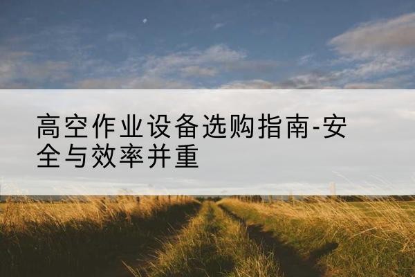 港北登高车怎么选-高空作业设备选购指南-安全与效率并重