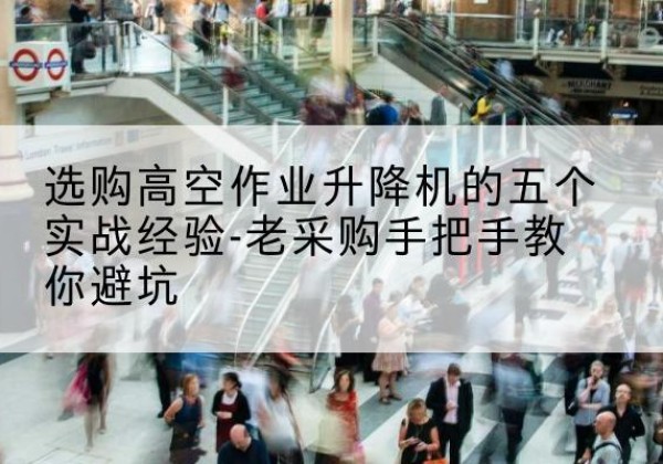 港北高空作业升降机厂家-选购高空作业升降机的五个实战经验-老采购手把手教你避坑