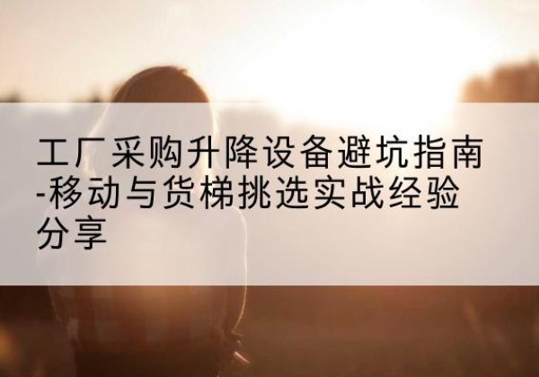 港北移动式升降机怎么选-工厂采购升降设备避坑指南-移动与货梯挑选实战经验分享