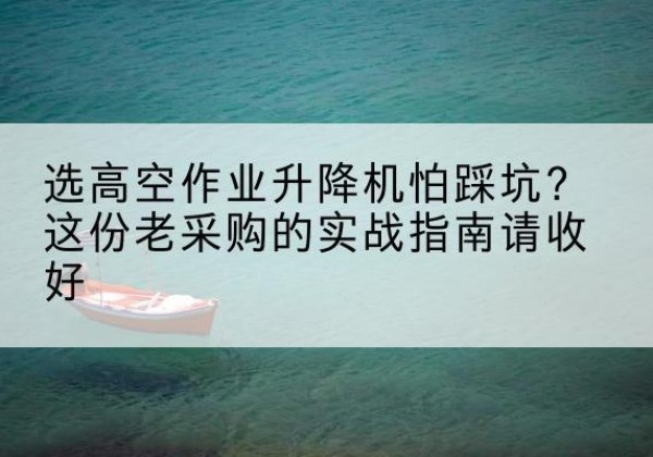 港北高空作业升降机厂家推荐-选高空作业升降机怕踩坑？这份老采购的实战指南请收好