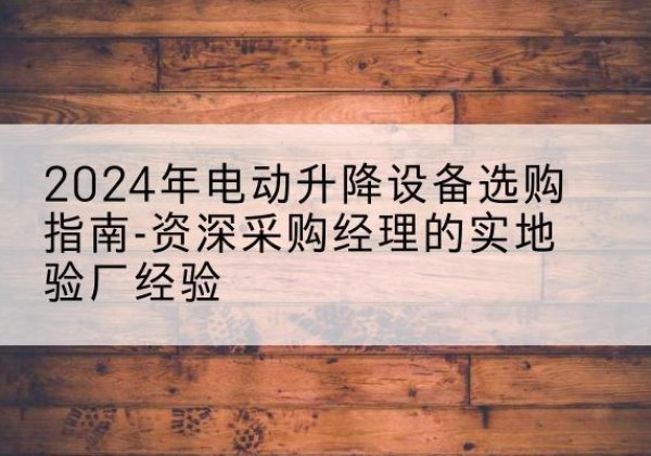 港北电动剪叉升降平台厂家-2024年电动升降设备选购指南-资深采购经理的实地验厂经验