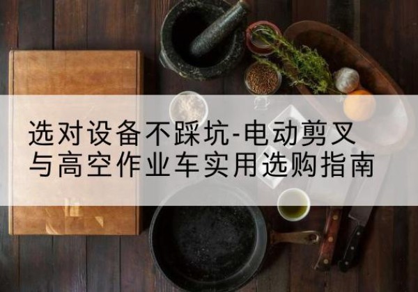 港北电动剪叉升降平台怎么选-选对设备不踩坑-电动剪叉与高空作业车实用选购指南