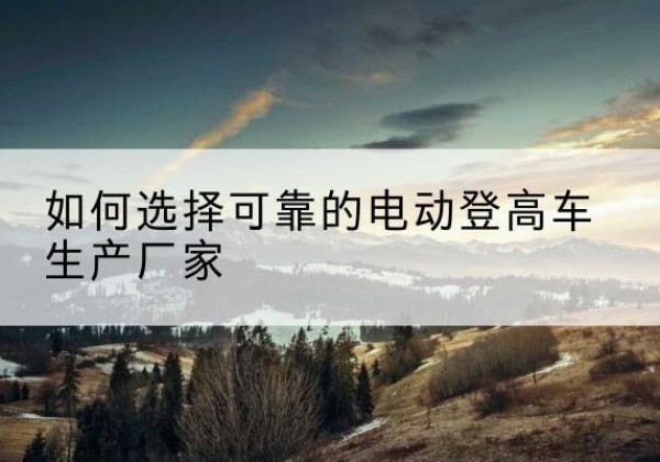 港北电动登高车厂家-如何选择可靠的电动登高车生产厂家