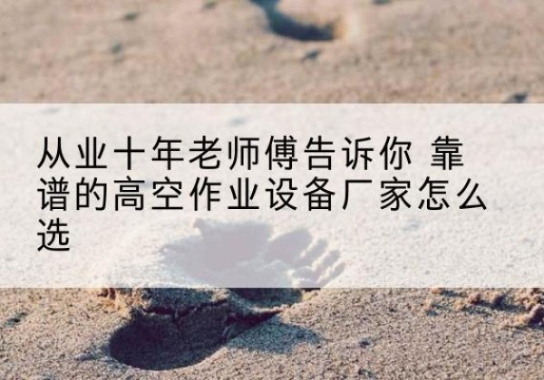 港北高空作业升降机厂家推荐-从业十年老师傅告诉你 靠谱的高空作业设备厂家怎么选