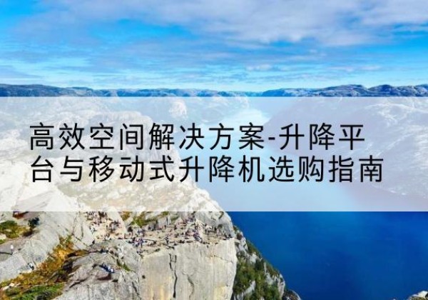 港北升降平台厂家-*空间解决方案-升降平台与移动式升降机选购指南