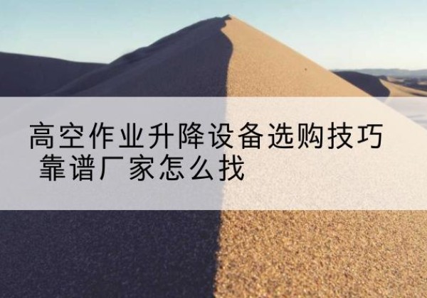 港北电动升降平台厂家推荐-高空作业升降设备选购技巧 靠谱厂家怎么找