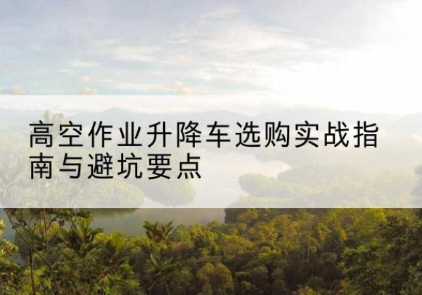 港北升降车怎么选-高空作业升降车选购实战指南与避坑要点