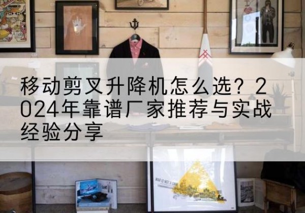 港北升降平台厂家推荐-移动剪叉升降机怎么选？2024年靠谱厂家推荐与实战经验分享