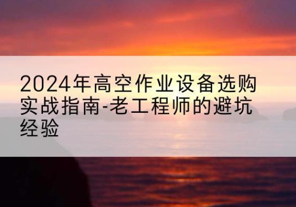 港北高空作业升降机厂家推荐-2024年高空作业设备选购实战指南-老工程师的避坑经验