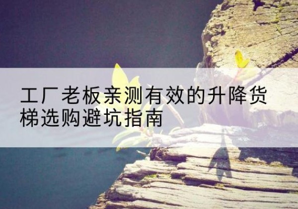 港北升降货梯怎么选-工厂老板亲测有效的升降货梯选购避坑指南