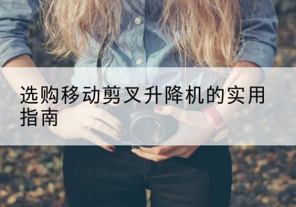 港北移动剪叉升降机怎么选-选购移动剪叉升降机的实用指南