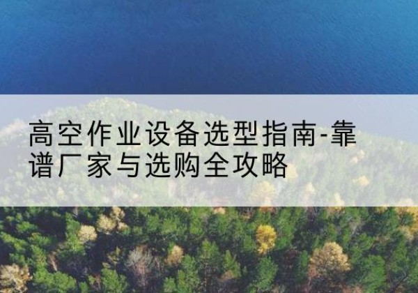 港北升降车厂家-高空作业设备选型指南-靠谱厂家与选购全攻略