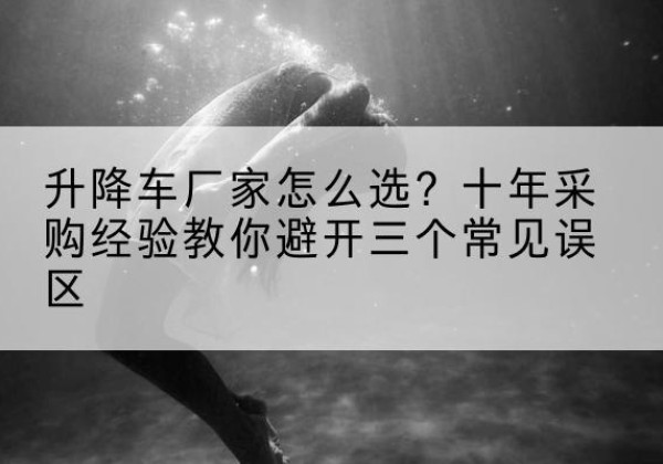 港北升降车厂家-怎么选？十年采购经验教你避开三个常见误区