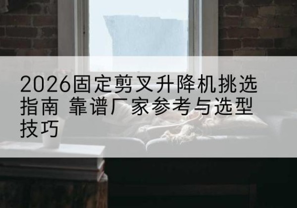 港北固定剪叉升降机厂家推荐-2026固定剪叉升降机挑选指南 靠谱厂家参考与选型技巧