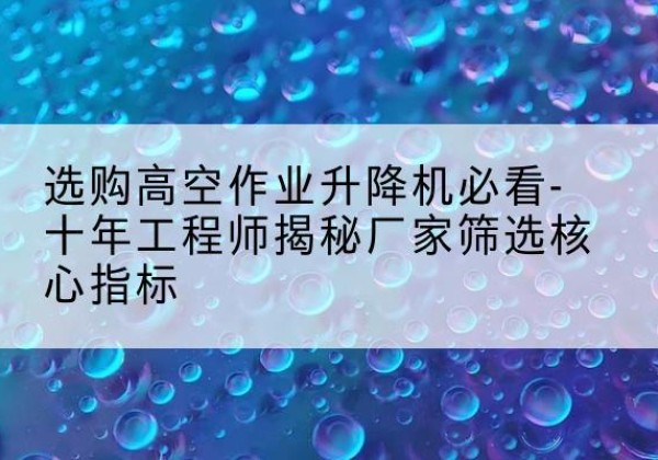 港北高空作业升降机厂家推荐-选购高空作业升降机必看-十年工程师揭秘厂家筛选核心指标