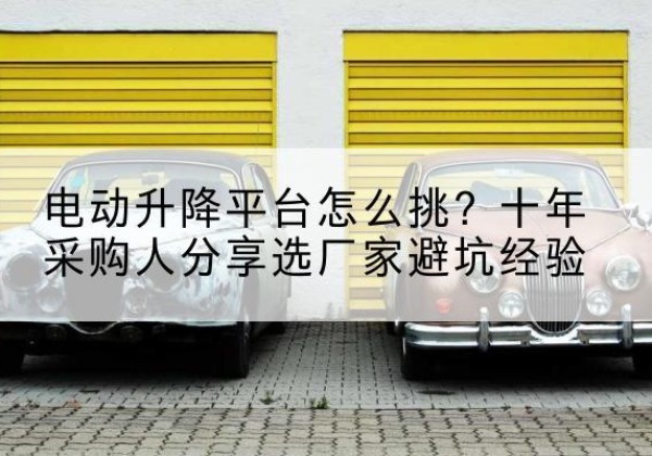 港北电动升降平台厂家-电动升降平台怎么挑？十年采购人分享选厂家避坑经验