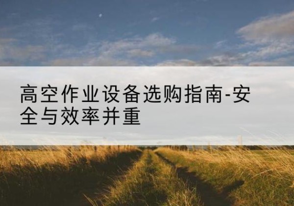 港北登高车怎么选-高空作业设备选购指南-安全与效率并重